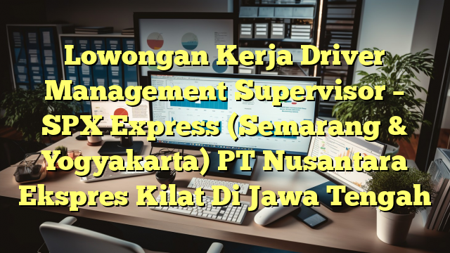 Lowongan Kerja Driver Management Supervisor – SPX Express (Semarang & Yogyakarta) PT Nusantara Ekspres Kilat Di Jawa Tengah